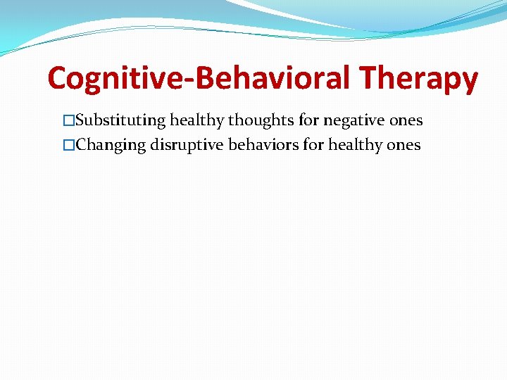 Cognitive-Behavioral Therapy �Substituting healthy thoughts for negative ones �Changing disruptive behaviors for healthy ones