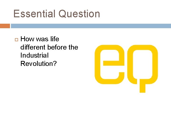 Essential Question How was life different before the Industrial Revolution? 