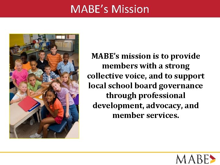 MABE’s Mission MABE’s mission is to provide members with a strong collective voice, and