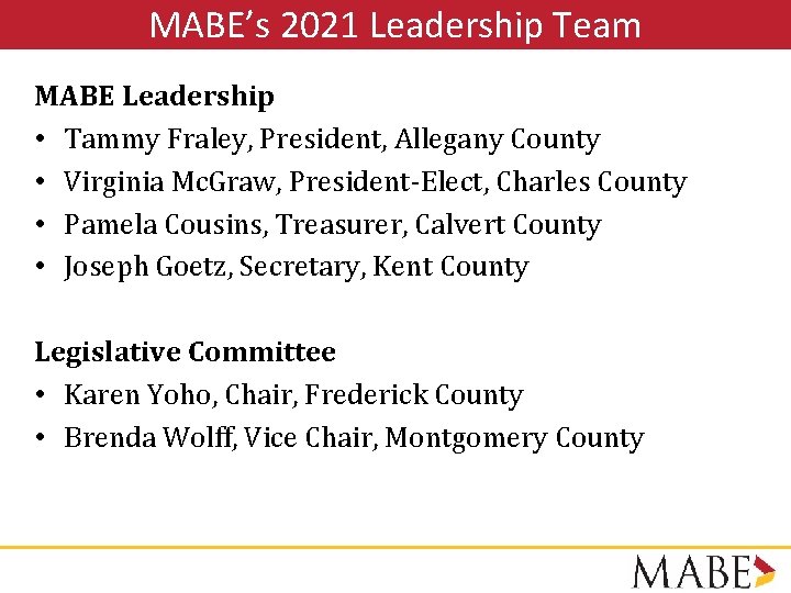 MABE’s 2021 Leadership Team MABE Leadership • Tammy Fraley, President, Allegany County • Virginia