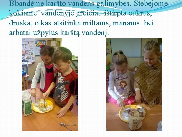 Išbandėme karšto vandens galimybes. Stebėjome kokiame vandenyje greičiau ištirpta cukrus, druska, o kas atsitinka