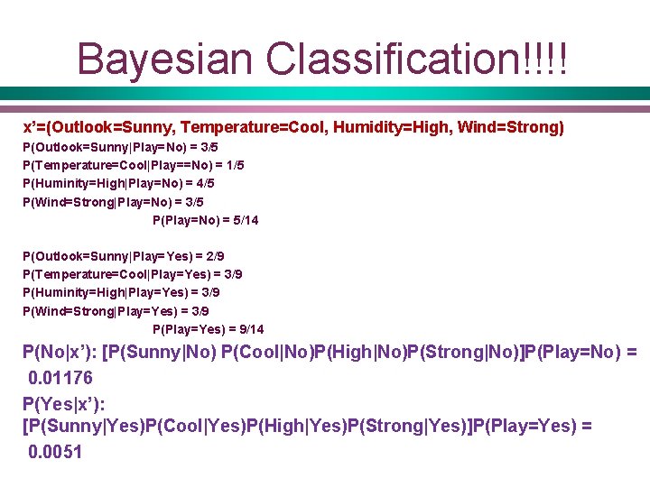 Bayesian Classification!!!! x’=(Outlook=Sunny, Temperature=Cool, Humidity=High, Wind=Strong) P(Outlook=Sunny|Play=No) = 3/5 P(Temperature=Cool|Play==No) = 1/5 P(Huminity=High|Play=No) =