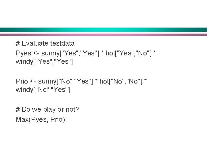 # Evaluate testdata Pyes <- sunny["Yes", "Yes"] * hot["Yes", "No"] * windy["Yes", "Yes"] Pno