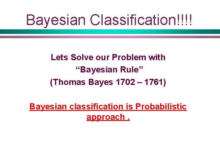 Bayesian Classification!!!! Lets Solve our Problem with “Bayesian Rule” (Thomas Bayes 1702 – 1761)