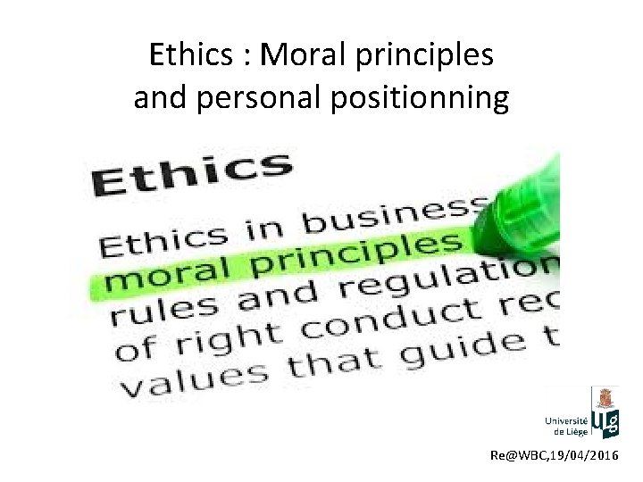 Ethics : Moral principles and personal positionning Re@WBC, 19/04/2016 