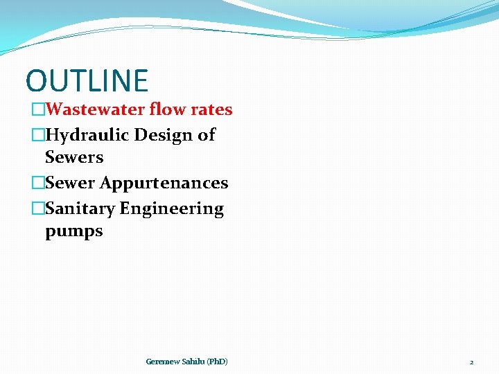 OUTLINE �Wastewater flow rates �Hydraulic Design of Sewers �Sewer Appurtenances �Sanitary Engineering pumps Geremew
