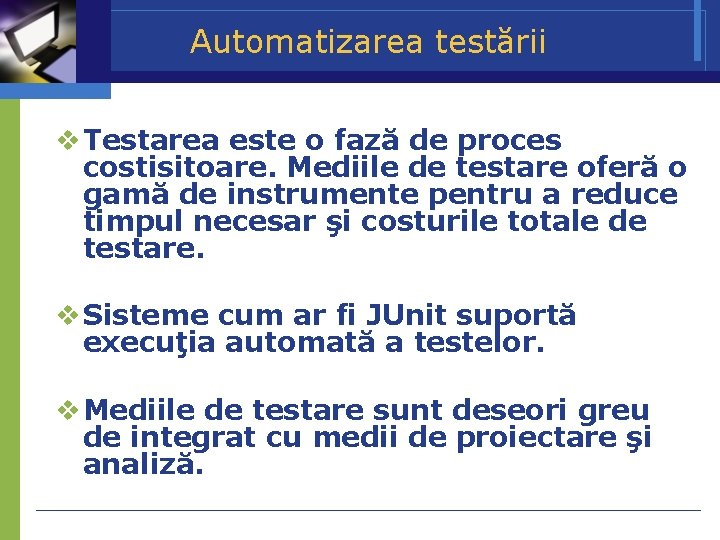 Automatizarea testării Testarea este o fază de proces costisitoare. Mediile de testare oferă o