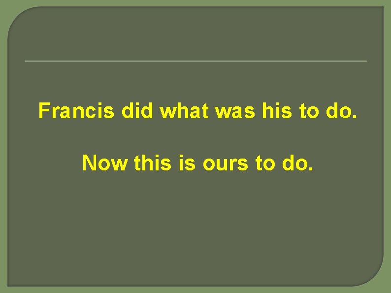 Francis did what was his to do. Now this is ours to do. 