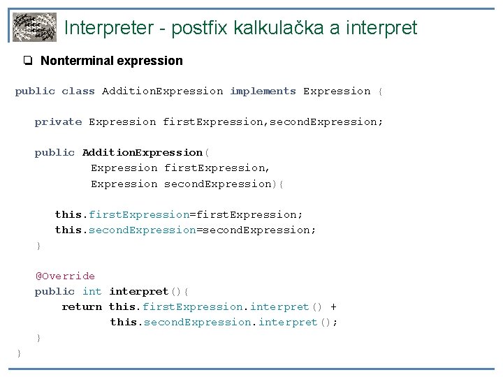 Interpreter - postfix kalkulačka a interpret ❏ Nonterminal expression public class Addition. Expression implements