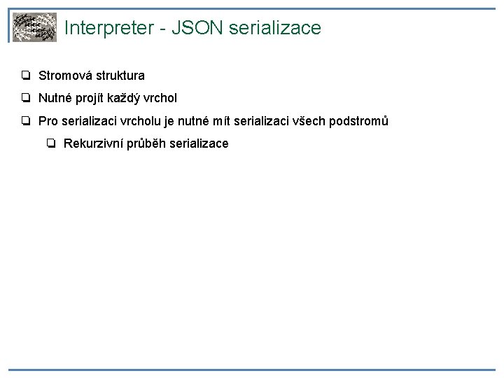 Interpreter - JSON serializace ❏ Stromová struktura ❏ Nutné projít každý vrchol ❏ Pro