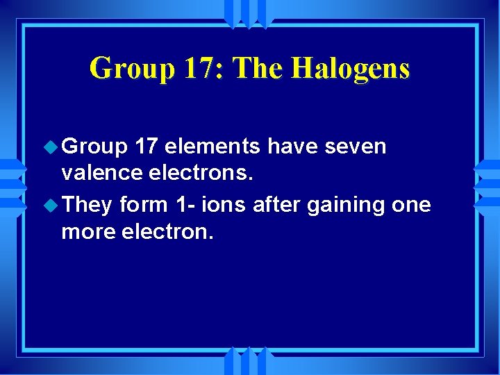 Group 17: The Halogens u Group 17 elements have seven valence electrons. u They