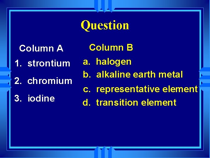 Question Column A 1. strontium 2. chromium 3. iodine Column B a. halogen b.