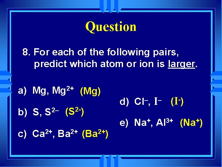 Question 8. For each of the following pairs, predict which atom or ion is