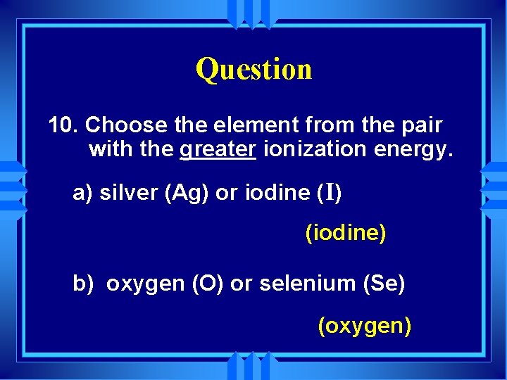 Question 10. Choose the element from the pair with the greater ionization energy. a)