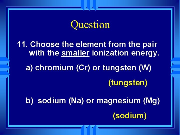 Question 11. Choose the element from the pair with the smaller ionization energy. a)