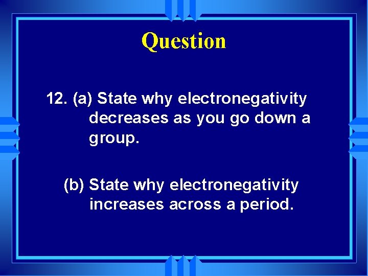 Question 12. (a) State why electronegativity decreases as you go down a group. (b)