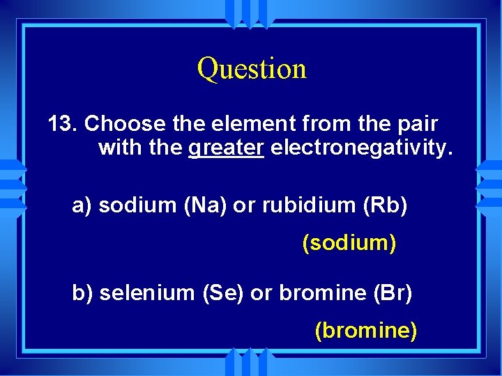 Question 13. Choose the element from the pair with the greater electronegativity. a) sodium
