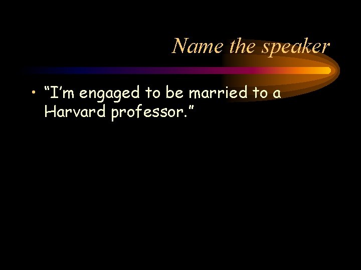 Name the speaker • “I’m engaged to be married to a Harvard professor. ”