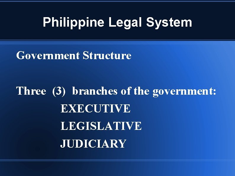 Philippine Legal System Government Structure Three (3) branches of the government: EXECUTIVE LEGISLATIVE JUDICIARY