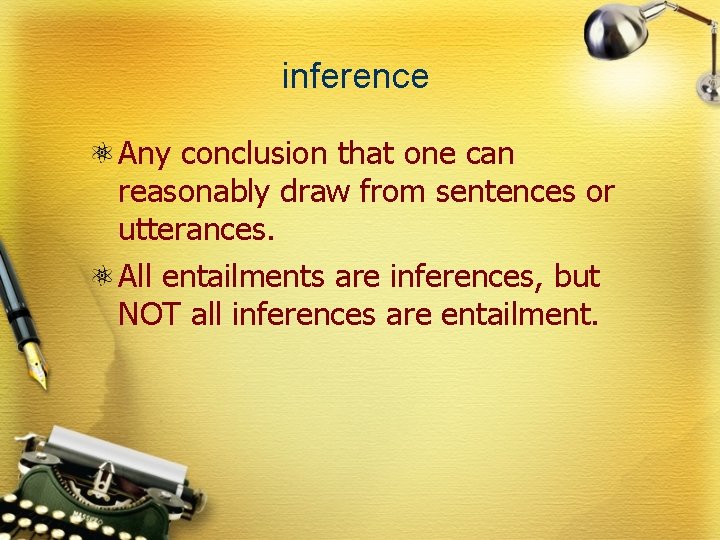 inference Any conclusion that one can reasonably draw from sentences or utterances. All entailments