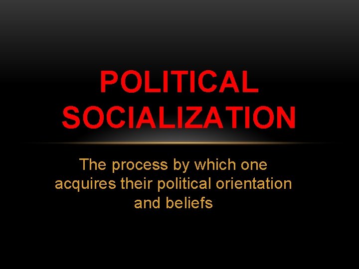 POLITICAL SOCIALIZATION The process by which one acquires their political orientation and beliefs 