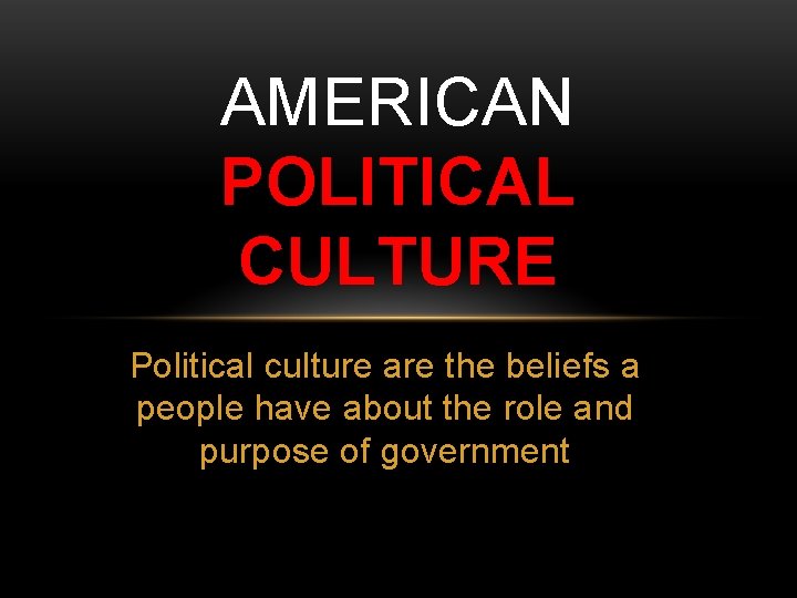 AMERICAN POLITICAL CULTURE Political culture are the beliefs a people have about the role