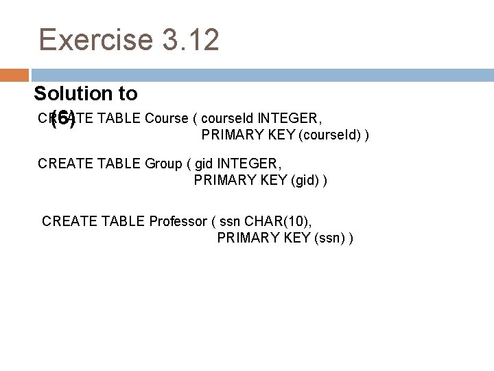 Exercise 3. 12 Solution to CREATE (6) TABLE Course ( course. Id INTEGER, PRIMARY