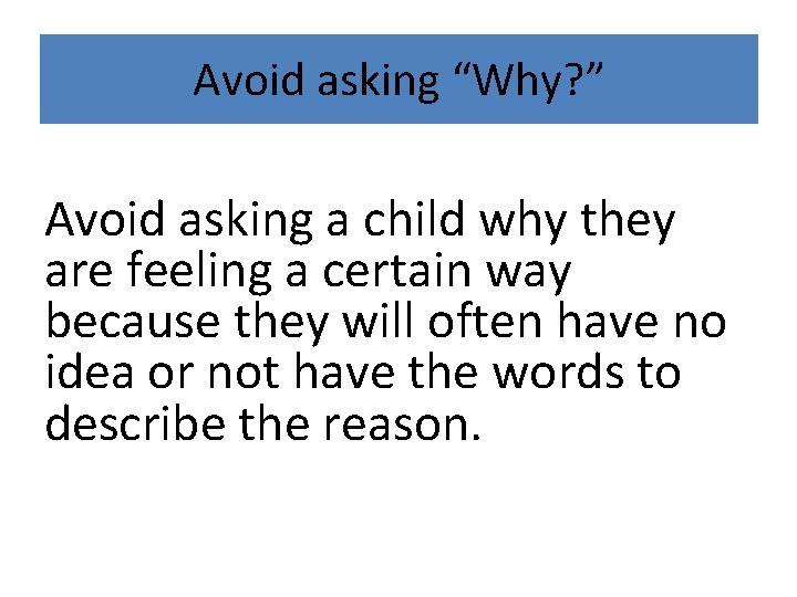Avoid asking “Why? ” Avoid asking a child why they are feeling a certain