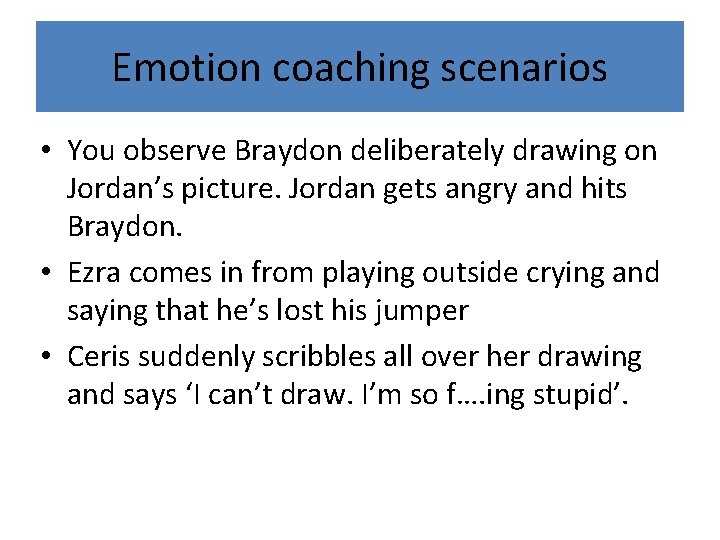 Emotion coaching scenarios • You observe Braydon deliberately drawing on Jordan’s picture. Jordan gets