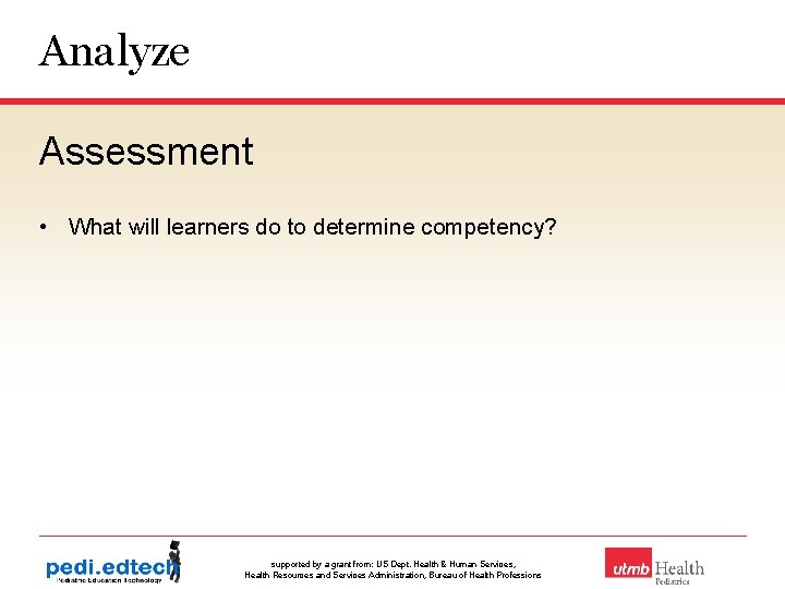 Analyze Assessment • What will learners do to determine competency? supported by a grant