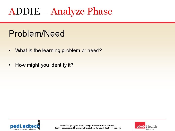 ADDIE – Analyze Phase Problem/Need • What is the learning problem or need? •