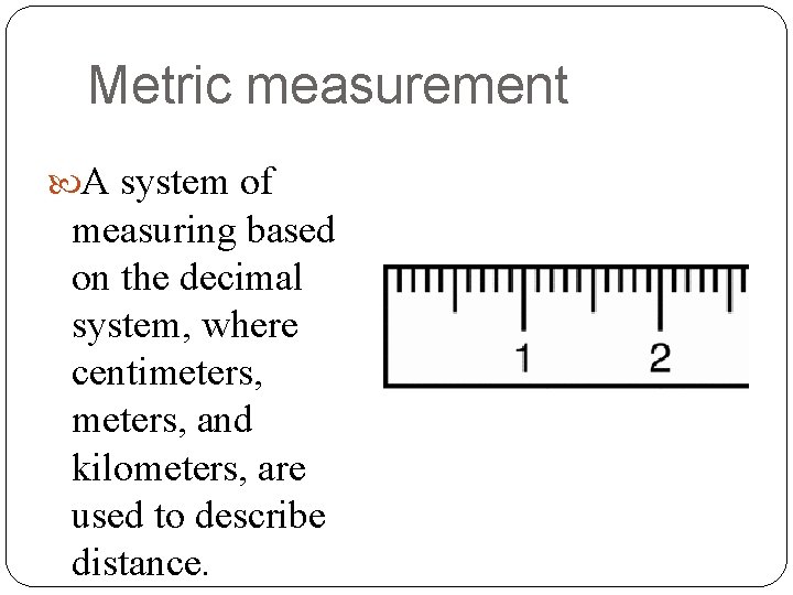 Metric measurement A system of measuring based on the decimal system, where centimeters, and