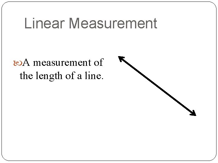 Linear Measurement A measurement of the length of a line. 