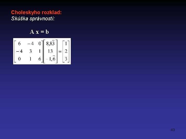 Choleskyho rozklad: Skúška správnosti: A x = b 43 