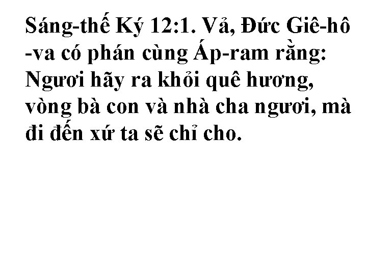 Sáng-thế Ký 12: 1. Vả, Ðức Giê-hô -va có phán cùng Áp-ram rằng: Ngươi Sáng-thế Ký 12: 1. Vả, Ðức Giê-hô -va có phán cùng Áp-ram rằng: Ngươi