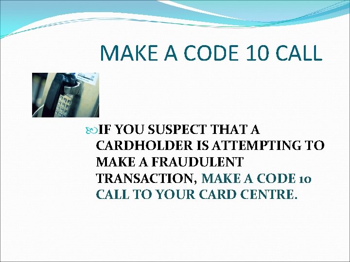 MAKE A CODE 10 CALL IF YOU SUSPECT THAT A CARDHOLDER IS ATTEMPTING TO