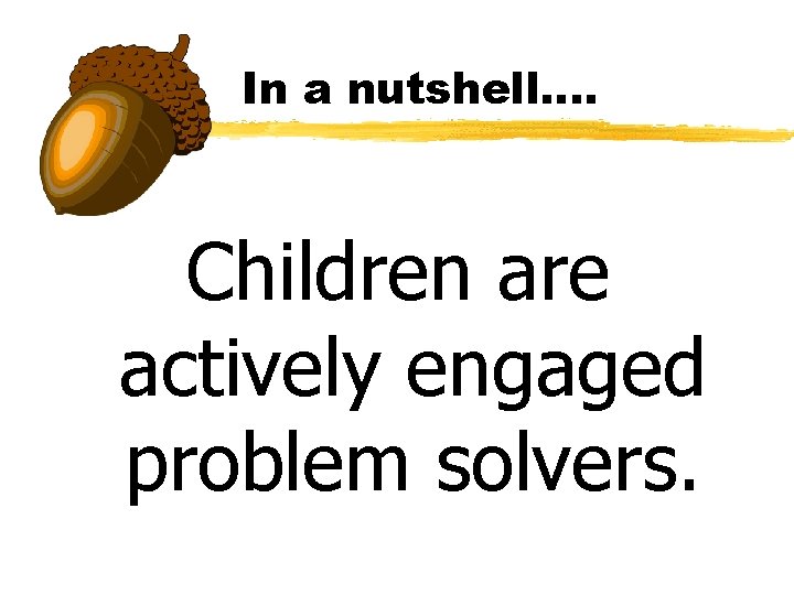 In a nutshell…. Children are actively engaged problem solvers. 