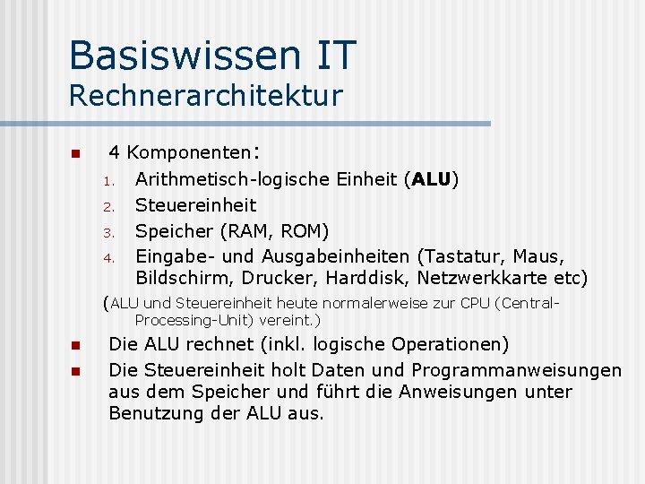 Basiswissen IT Rechnerarchitektur n 4 Komponenten: 1. Arithmetisch-logische Einheit (ALU) 2. Steuereinheit 3. Speicher