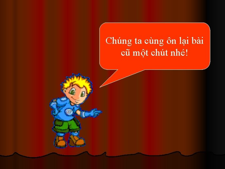 Chúng ta cùng ôn lại bài cũ một chút nhé! 