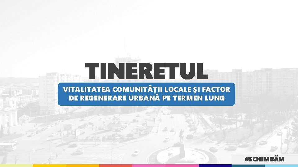 TINERETUL VITALITATEA COMUNITĂȚII LOCALE ȘI FACTOR DE REGENERARE URBANĂ PE TERMEN LUNG #SCHIMBĂM 
