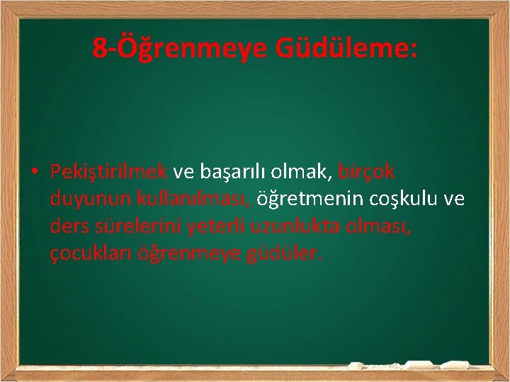 8 -Öğrenmeye Güdüleme: • Pekiştirilmek ve başarılı olmak, birçok duyunun kullanılması, öğretmenin coşkulu ve