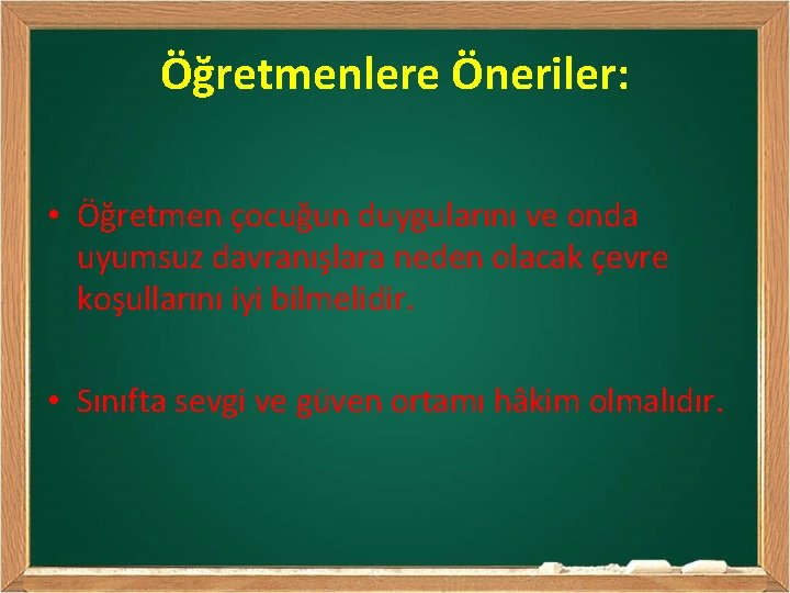 Öğretmenlere Öneriler: • Öğretmen çocuğun duygularını ve onda uyumsuz davranışlara neden olacak çevre koşullarını