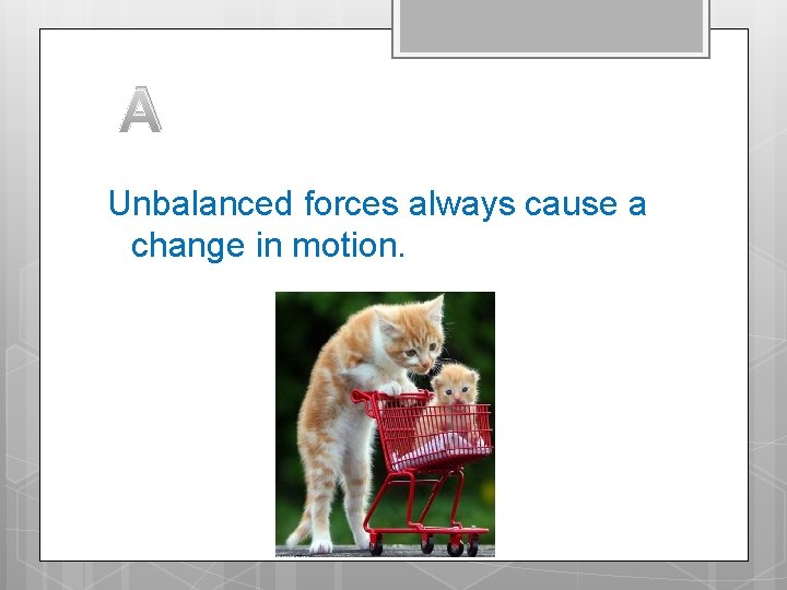A Unbalanced forces always cause a change in motion. 