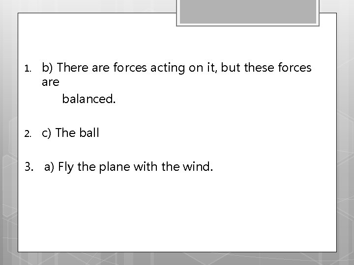 1. b) There are forces acting on it, but these forces are balanced. 2.