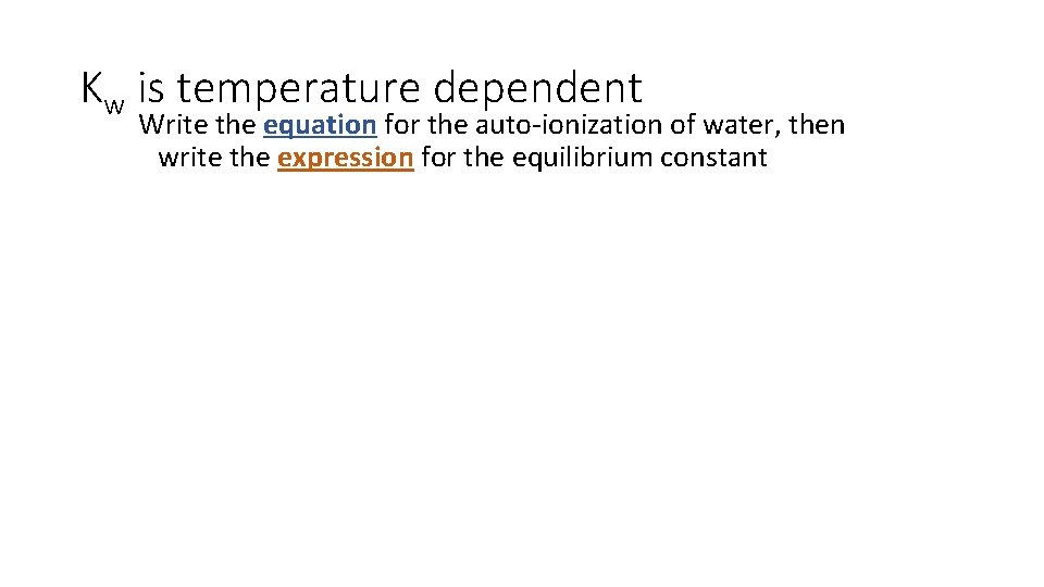 Kw is temperature dependent Write the equation for the auto-ionization of water, then write