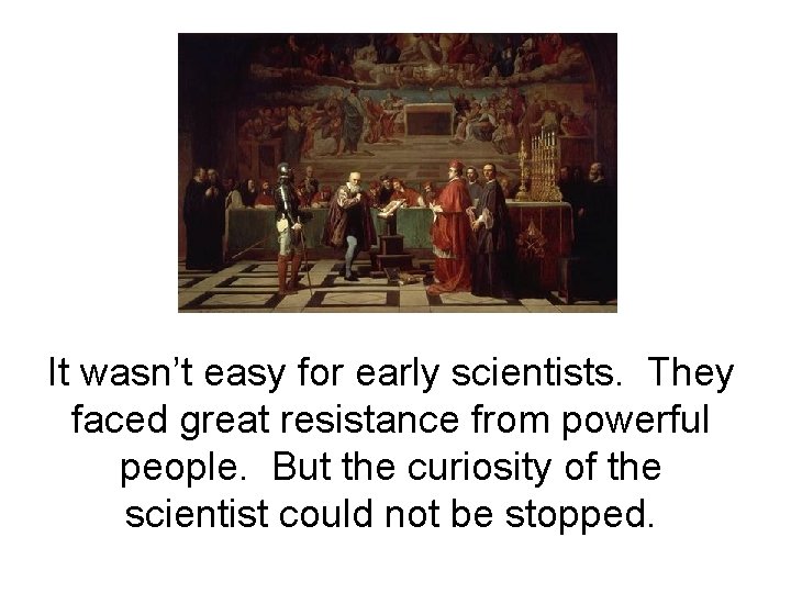 It wasn’t easy for early scientists. They faced great resistance from powerful people. But