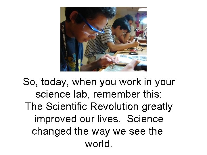 So, today, when you work in your science lab, remember this: The Scientific Revolution