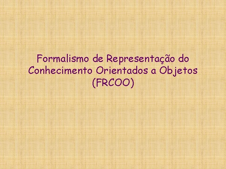 Formalismo de Representação do Conhecimento Orientados a Objetos (FRCOO) Formalismo de Representação do Conhecimento Orientados a Objetos (FRCOO)