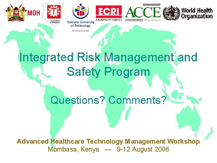 Integrated Risk Management and Safety Program Questions? Comments? Advanced Healthcare Technology Management Workshop Mombasa,