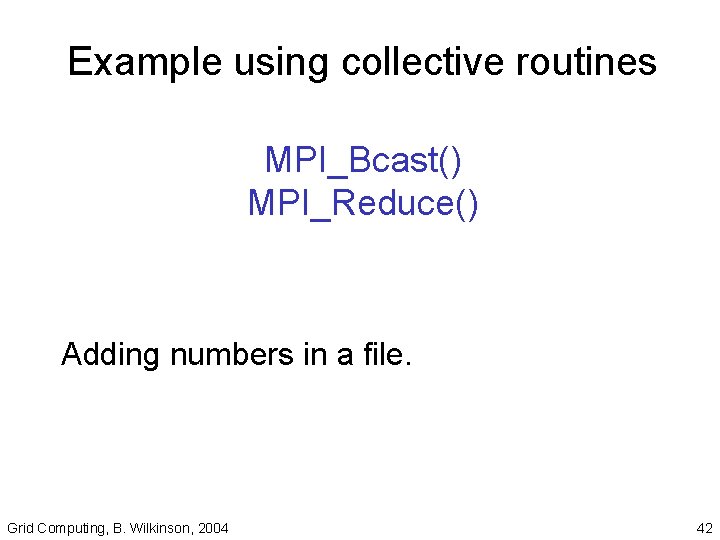 Example using collective routines MPI_Bcast() MPI_Reduce() Adding numbers in a file. Grid Computing, B.